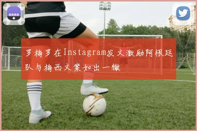 罗梅罗在Instagram发文激励阿根廷队与梅西文案如出一辙