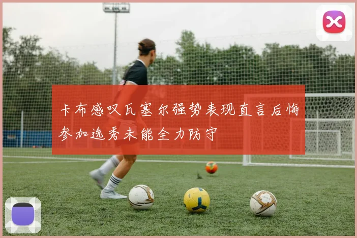 卡布感叹瓦塞尔强势表现直言后悔参加选秀未能全力防守