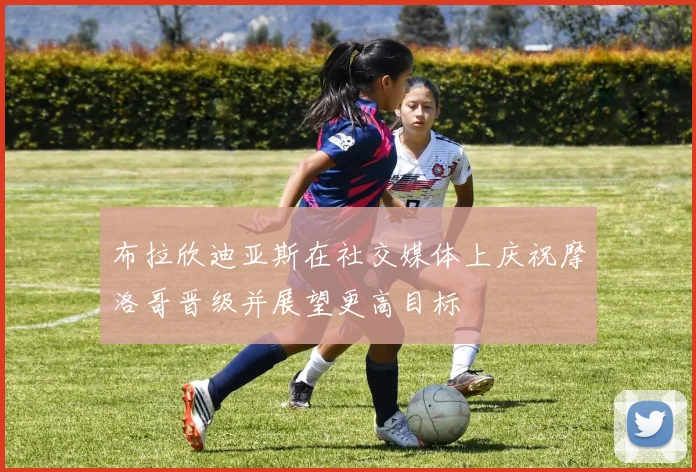 布拉欣迪亚斯在社交媒体上庆祝摩洛哥晋级并展望更高目标