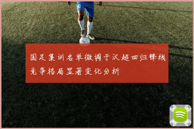 国足集训名单微调于汉超回归锋线竞争格局显著变化分析