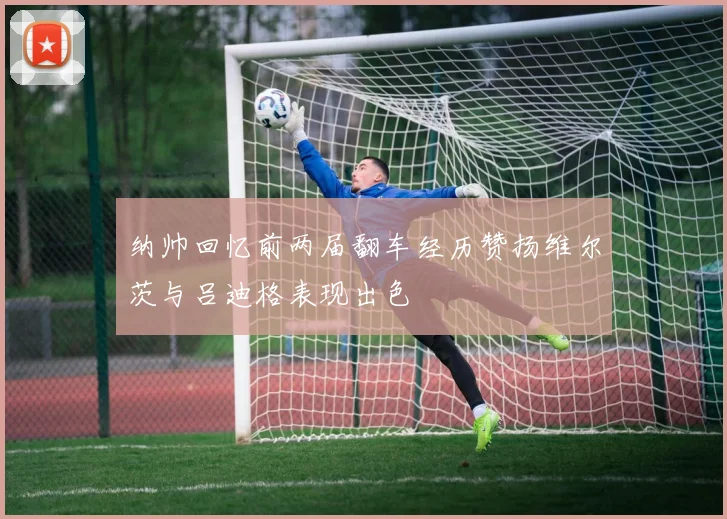 纳帅回忆前两届翻车经历赞扬维尔茨与吕迪格表现出色