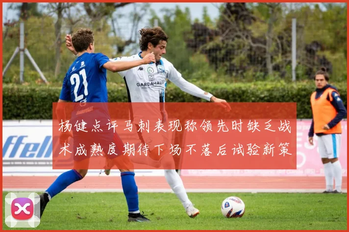 杨健点评马刺表现称领先时缺乏战术成熟度期待下场不落后试验新策略