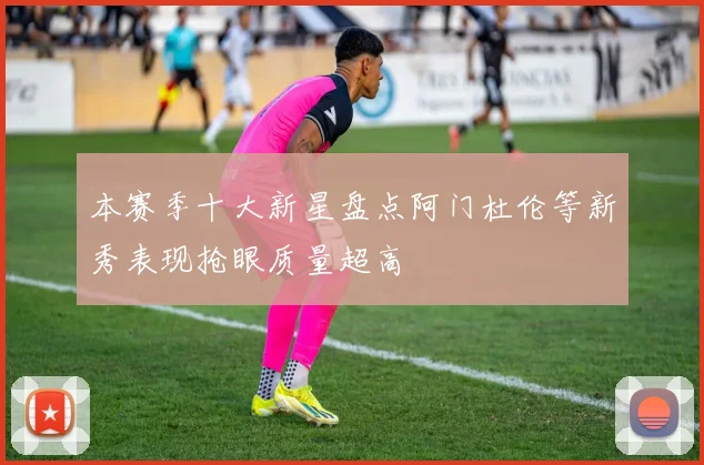 本赛季十大新星盘点阿门杜伦等新秀表现抢眼质量超高
