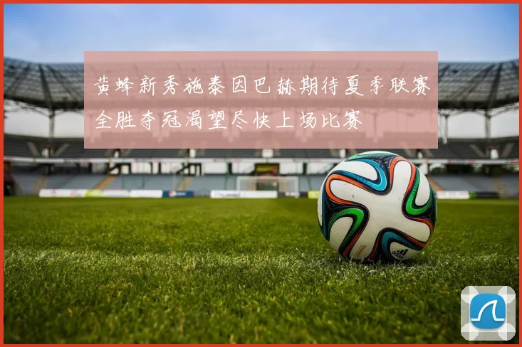 黄蜂新秀施泰因巴赫期待夏季联赛全胜夺冠渴望尽快上场比赛