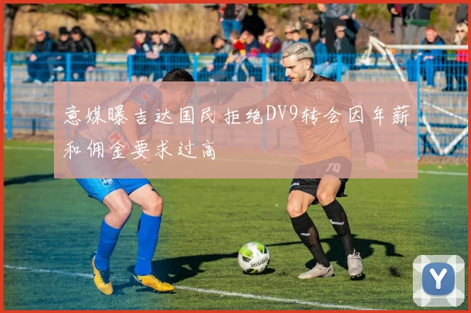 意媒曝吉达国民拒绝DV9转会因年薪和佣金要求过高