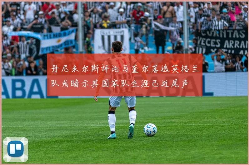 丹尼米尔斯评论马奎尔落选英格兰队或暗示其国家队生涯已近尾声