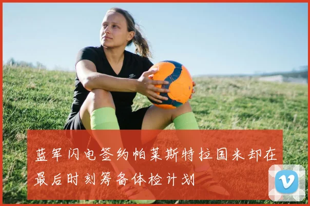 蓝军闪电签约帕莱斯特拉国米却在最后时刻筹备体检计划