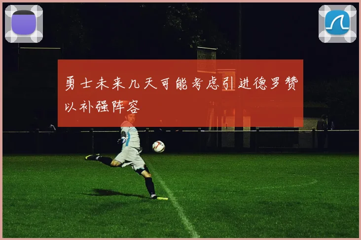 勇士未来几天可能考虑引进德罗赞以补强阵容