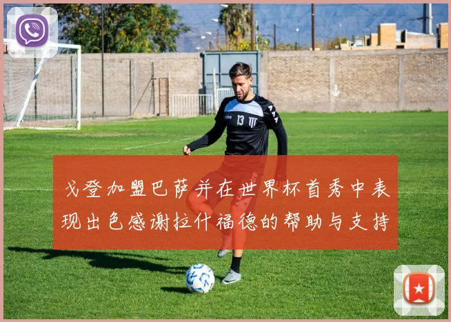 戈登加盟巴萨并在世界杯首秀中表现出色感谢拉什福德的帮助与支持
