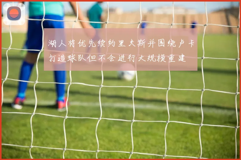 湖人将优先续约里夫斯并围绕卢卡打造球队但不会进行大规模重建