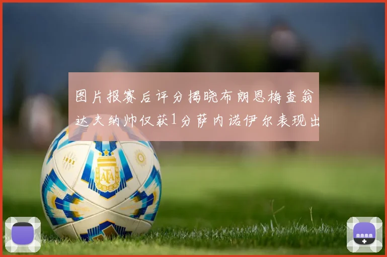 图片报赛后评分揭晓布朗恩梅查翁达夫纳帅仅获1分萨内诺伊尔表现出色获3分