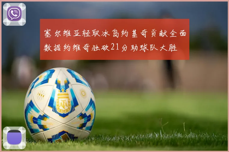 塞尔维亚轻取冰岛约基奇贡献全面数据约维奇独砍21分助球队大胜