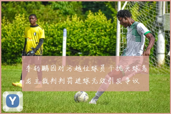 李钧鹏因对方越位球员干扰头球乌龙主裁判判罚进球无效引发争议