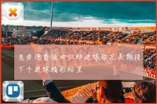 克劳德首场回归即进球称完美期待下个进球精彩纷呈