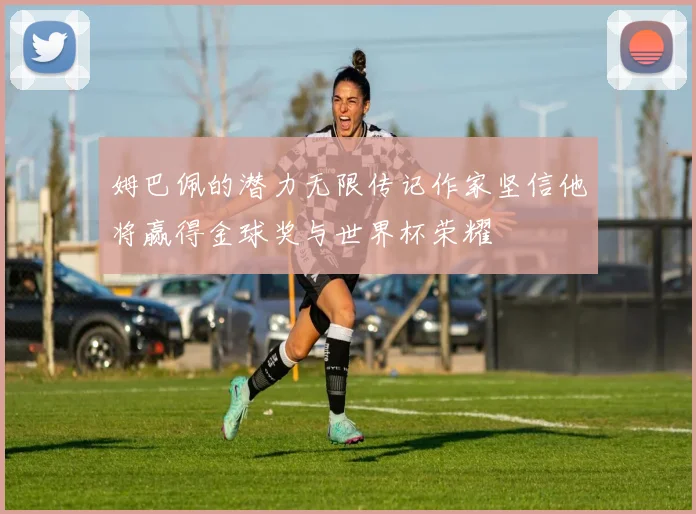 姆巴佩的潜力无限传记作家坚信他将赢得金球奖与世界杯荣耀
