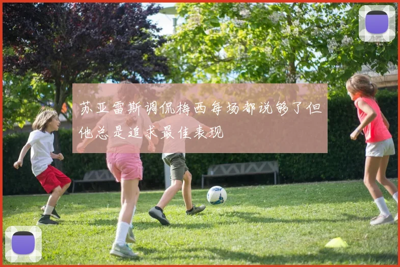 苏亚雷斯调侃梅西每场都说够了但他总是追求最佳表现