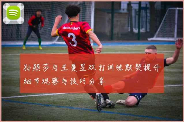 孙颖莎与王曼昱双打训练默契提升细节观察与技巧分享